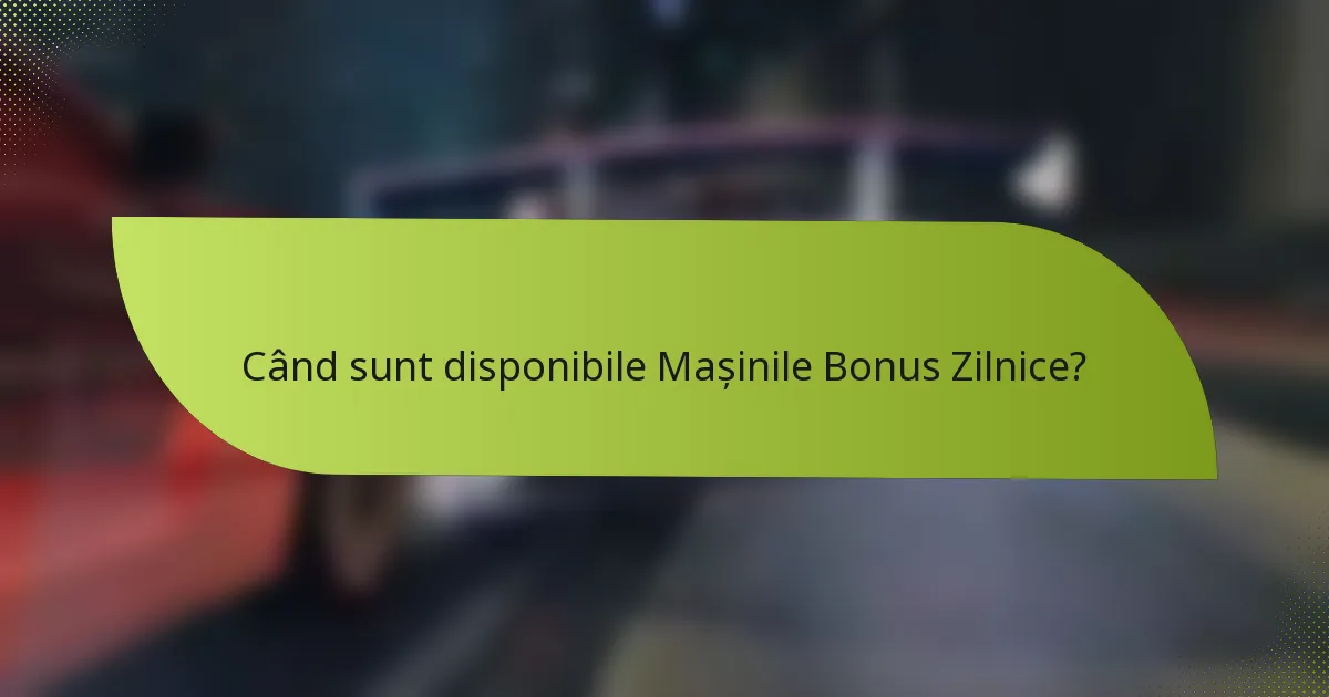 Când sunt disponibile Mașinile Bonus Zilnice?