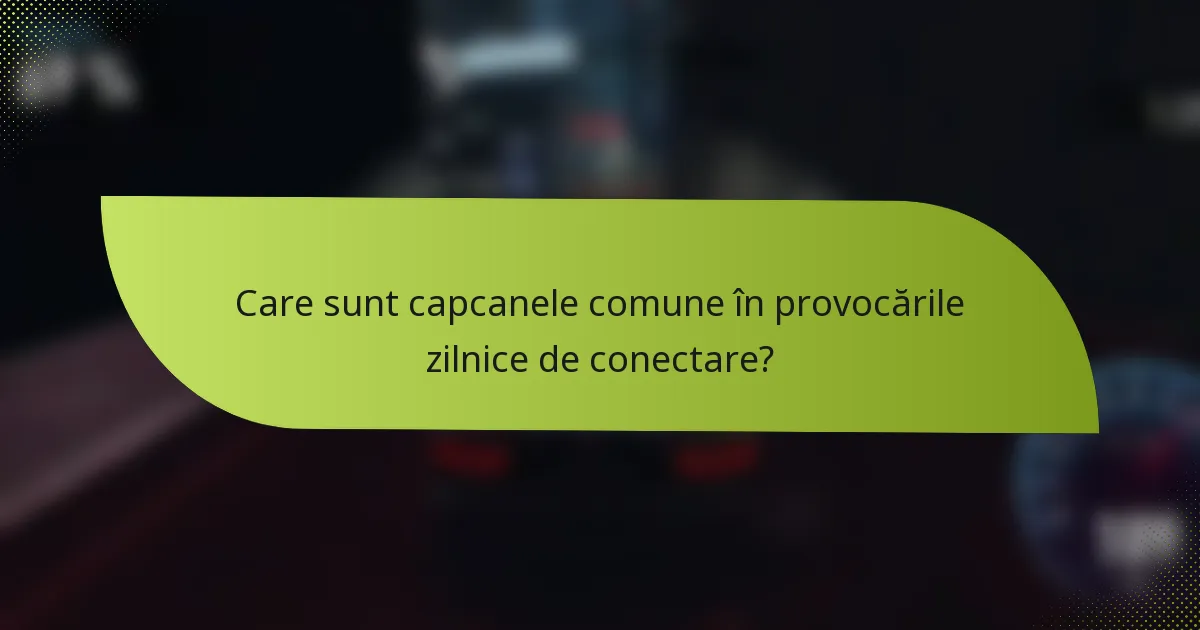 Care sunt capcanele comune în provocările zilnice de conectare?