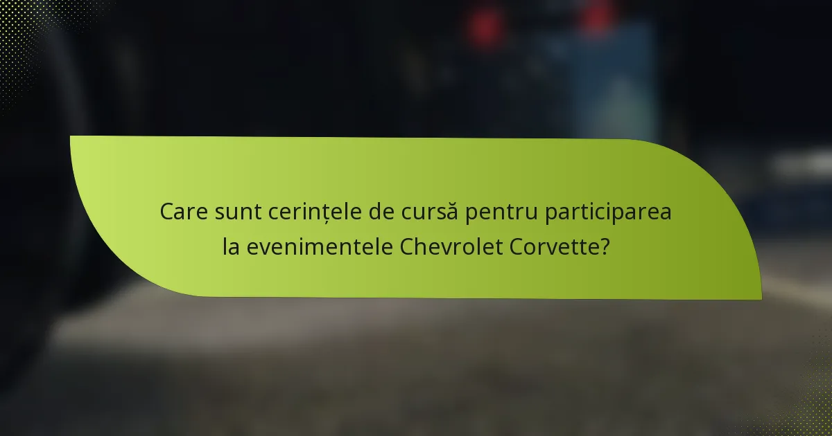 Care sunt cerințele de cursă pentru participarea la evenimentele Chevrolet Corvette?