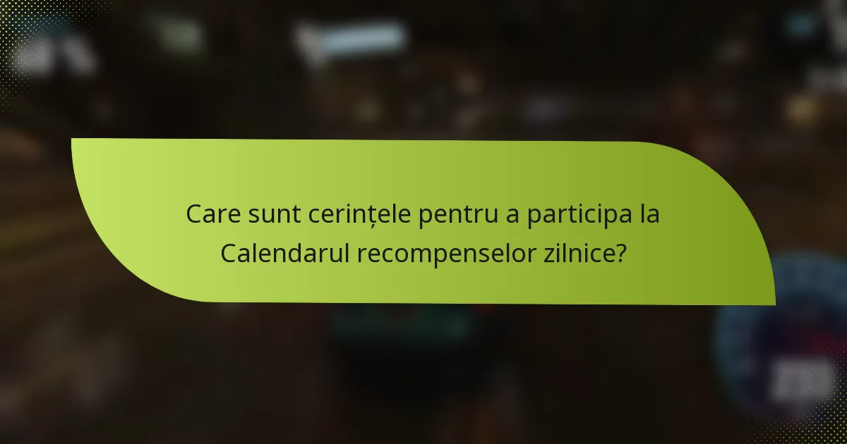 Care sunt cerințele pentru a participa la Calendarul recompenselor zilnice?
