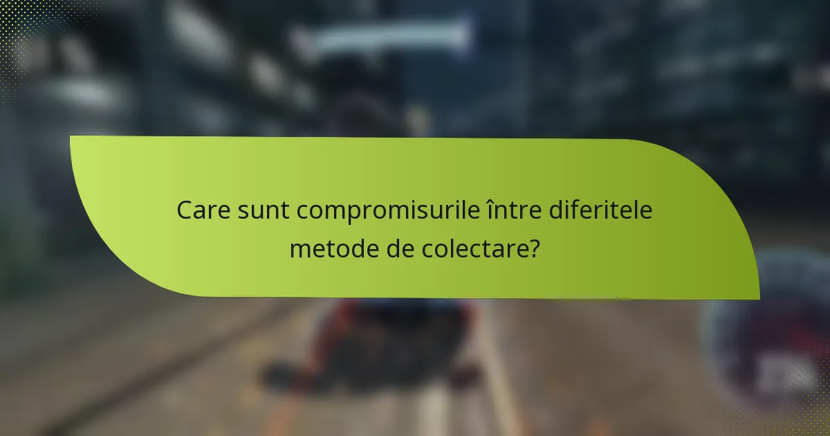 Care sunt compromisurile între diferitele metode de colectare?