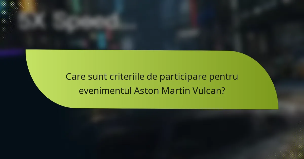 Care sunt criteriile de participare pentru evenimentul Aston Martin Vulcan?