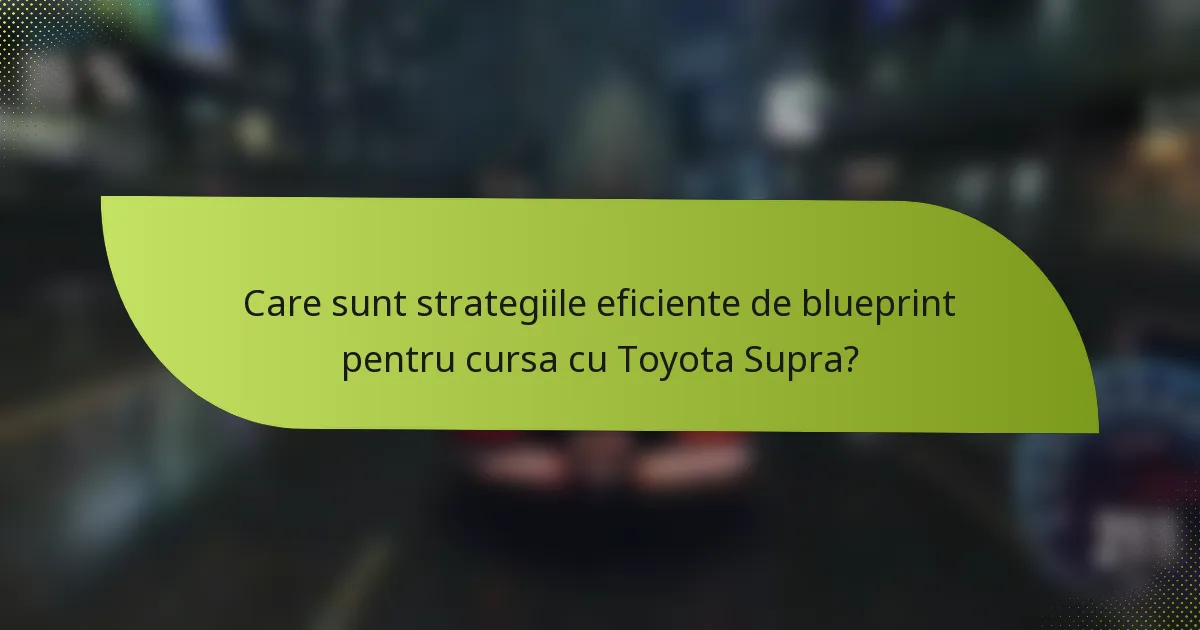 Care sunt strategiile eficiente de blueprint pentru cursa cu Toyota Supra?