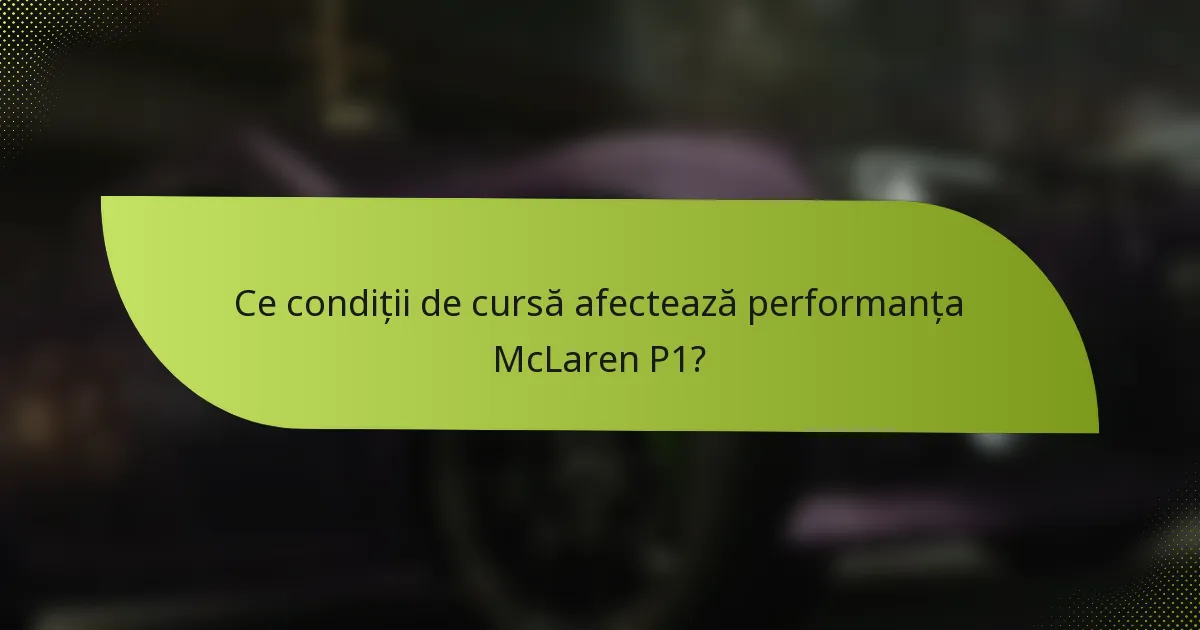 Ce condiții de cursă afectează performanța McLaren P1?