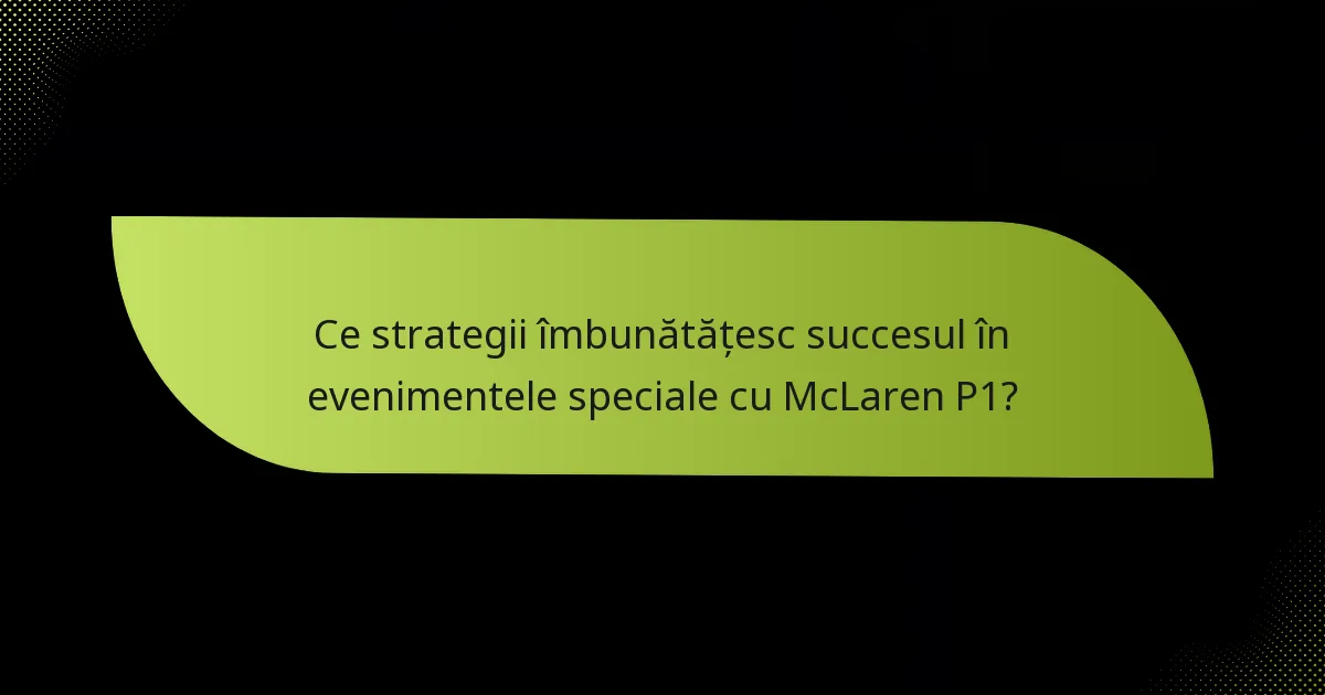 Ce strategii îmbunătățesc succesul în evenimentele speciale cu McLaren P1?