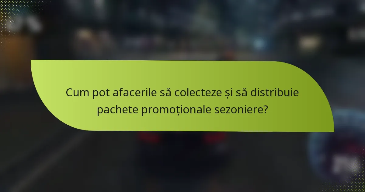 Cum pot afacerile să colecteze și să distribuie pachete promoționale sezoniere?